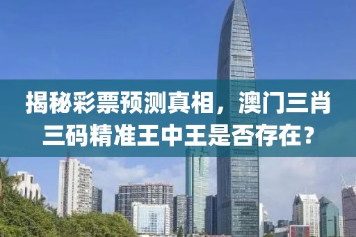 揭秘彩票预测真相，澳门三肖三码精准王中王是否存在？