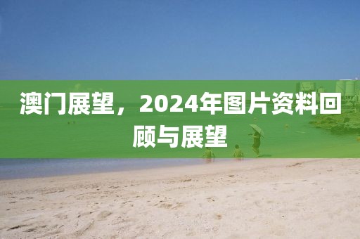澳门展望，2024年图片资料回顾与展望