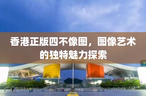 香港正版四不像图，图像艺术的独特魅力探索