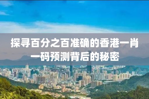 探寻百分之百准确的香港一肖一码预测背后的秘密