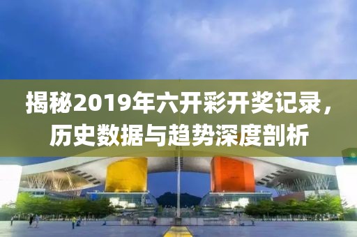揭秘2019年六开彩开奖记录，历史数据与趋势深度剖析