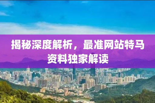 揭秘深度解析，最准网站特马资料独家解读