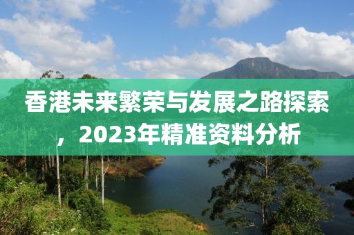 香港未来繁荣与发展之路探索，2023年精准资料分析