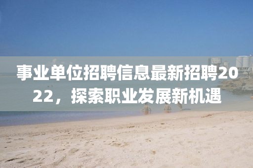 事业单位招聘信息最新招聘2022，探索职业发展新机遇