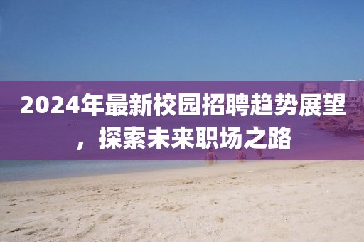 2024年最新校园招聘趋势展望，探索未来职场之路