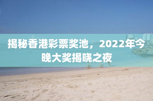 揭秘香港彩票奖池，2022年今晚大奖揭晓之夜