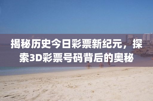 揭秘历史今日彩票新纪元，探索3D彩票号码背后的奥秘