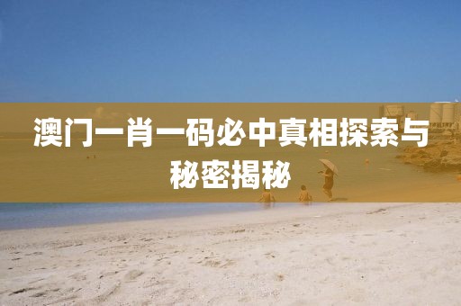 澳门一肖一码必中真相探索与秘密揭秘