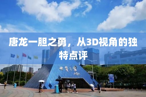唐龙一胆之勇，从3D视角的独特点评