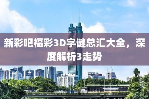 新彩吧福彩3D字谜总汇大全，深度解析3走势