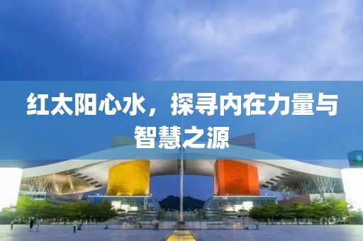 红太阳心水，探寻内在力量与智慧之源