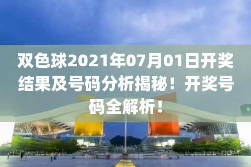 双色球2021年07月01日开奖结果及号码分析揭秘！开奖号码全解析！