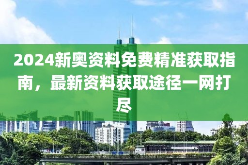 2024新奥资料免费精准获取指南，最新资料获取途径一网打尽
