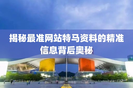 揭秘最准网站特马资料的精准信息背后奥秘