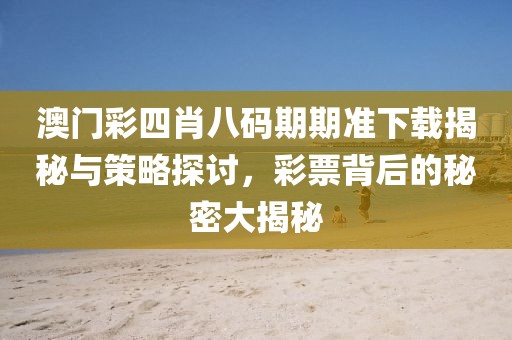澳门彩四肖八码期期准下载揭秘与策略探讨，彩票背后的秘密大揭秘
