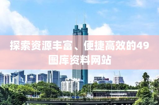 探索资源丰富、便捷高效的49图库资料网站