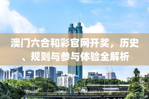 澳门六合和彩官网开奖，历史、规则与参与体验全解析