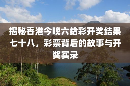 揭秘香港今晚六给彩开奖结果七十八，彩票背后的故事与开奖实录