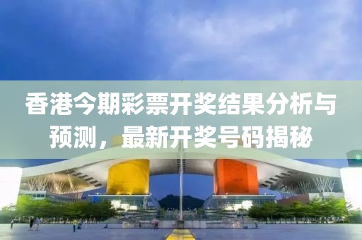 香港今期彩票开奖结果分析与预测，最新开奖号码揭秘