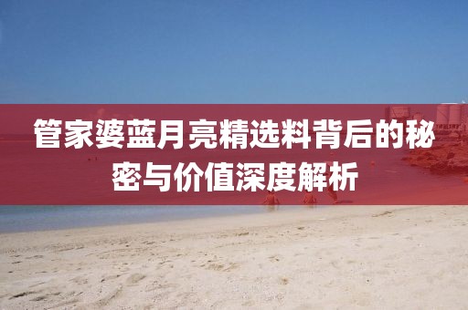 管家婆蓝月亮精选料背后的秘密与价值深度解析