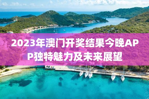 2023年澳门开奖结果今晚APP独特魅力及未来展望
