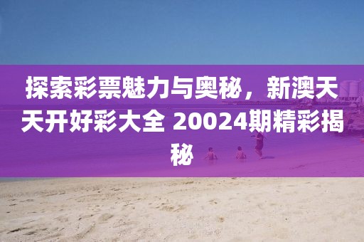 探索彩票魅力与奥秘，新澳天天开好彩大全 20024期精彩揭秘