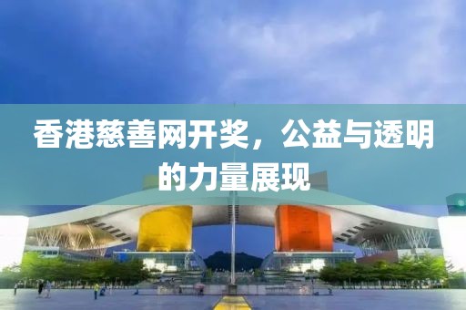 香港慈善网开奖，公益与透明的力量展现