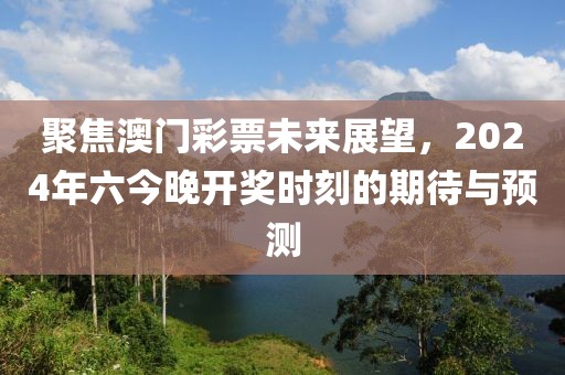 聚焦澳门彩票未来展望，2024年六今晚开奖时刻的期待与预测