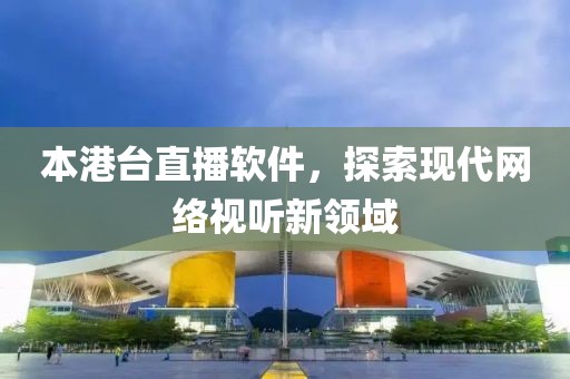 本港台直播软件，探索现代网络视听新领域