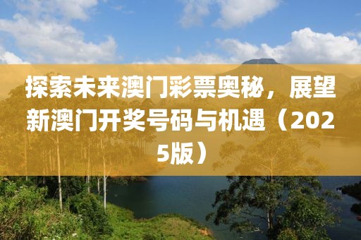 探索未来澳门彩票奥秘，展望新澳门开奖号码与机遇（2025版）