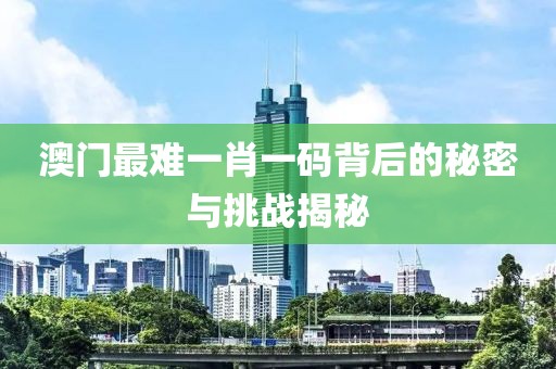 澳门最难一肖一码背后的秘密与挑战揭秘