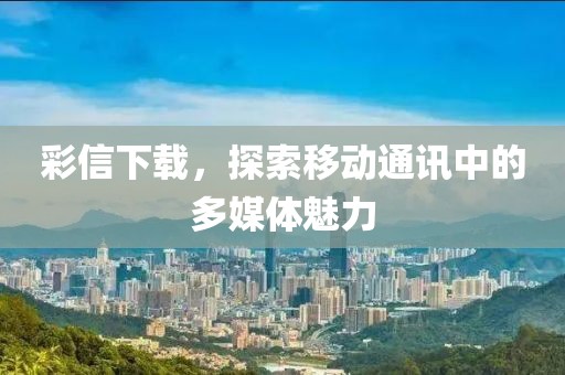 彩信下载，探索移动通讯中的多媒体魅力