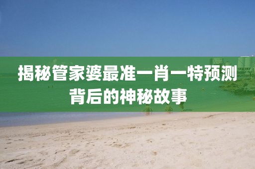 揭秘管家婆最准一肖一特预测背后的神秘故事