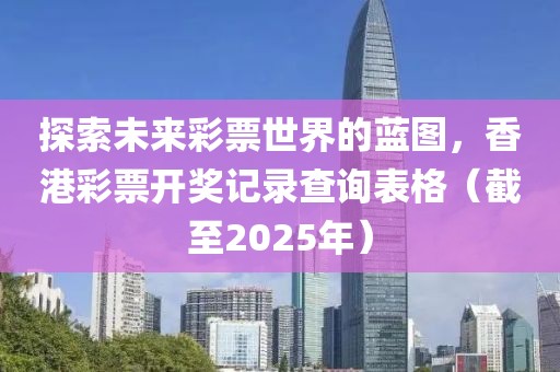 探索未来彩票世界的蓝图，香港彩票开奖记录查询表格（截至2025年）