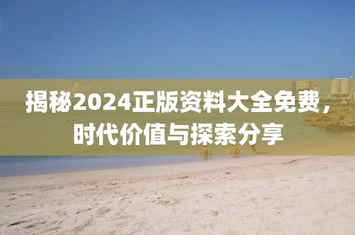揭秘2024正版资料大全免费，时代价值与探索分享