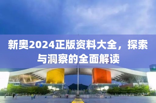 新奥2024正版资料大全，探索与洞察的全面解读