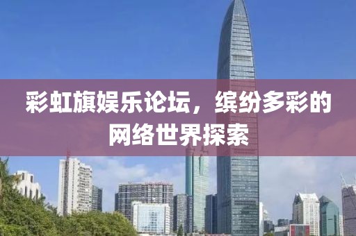 彩虹旗娱乐论坛，缤纷多彩的网络世界探索