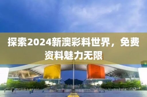 探索2024新澳彩料世界，免费资料魅力无限