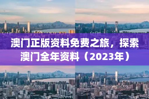 澳门正版资料免费之旅，探索澳门全年资料（2023年）