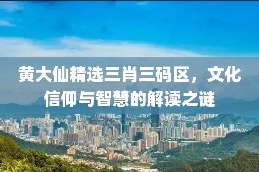 黄大仙精选三肖三码区，文化信仰与智慧的解读之谜