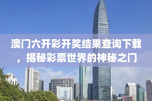 澳门六开彩开奖结果查询下载，揭秘彩票世界的神秘之门