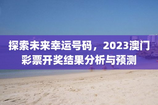 探索未来幸运号码，2023澳门彩票开奖结果分析与预测