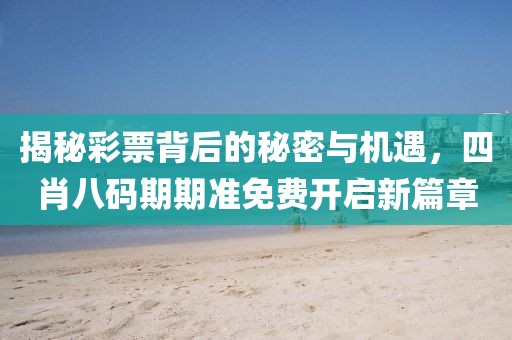 揭秘彩票背后的秘密与机遇，四肖八码期期准免费开启新篇章