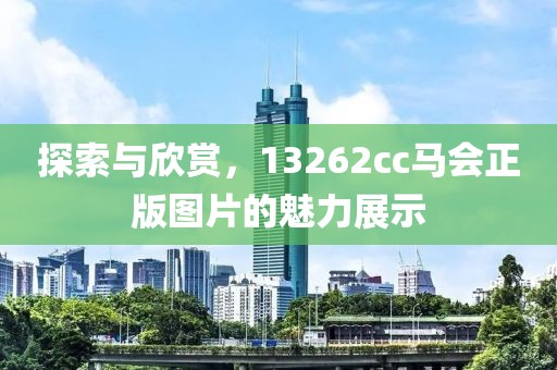 探索与欣赏，13262cc马会正版图片的魅力展示
