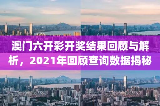 澳门六开彩开奖结果回顾与解析，2021年回顾查询数据揭秘