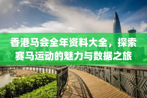 香港马会全年资料大全，探索赛马运动的魅力与数据之旅