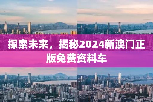 探索未来，揭秘2024新澳门正版免费资料车