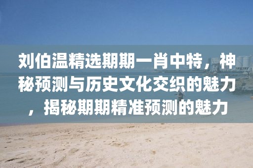 刘伯温精选期期一肖中特，神秘预测与历史文化交织的魅力，揭秘期期精准预测的魅力