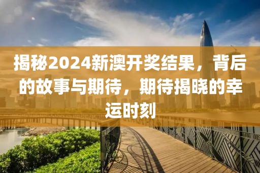 揭秘2024新澳开奖结果，背后的故事与期待，期待揭晓的幸运时刻