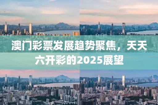 澳门彩票发展趋势聚焦，天天六开彩的2025展望